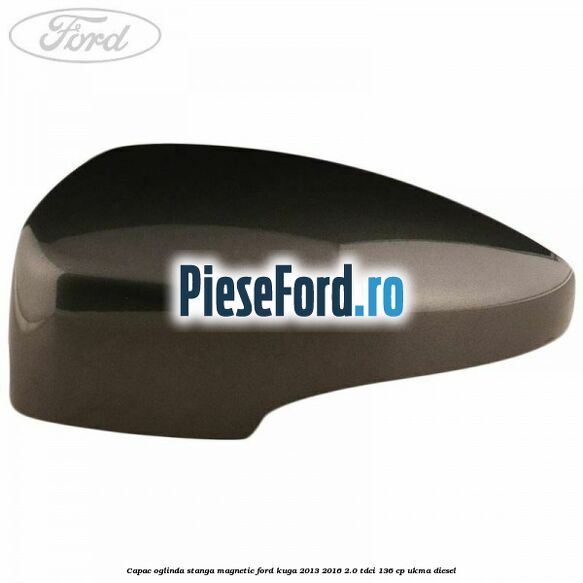 Capac oglinda stanga magnetic Ford Kuga 2013-2016 2.0 TDCi 136 cp UKMA diesel