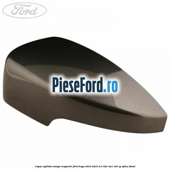 Capac oglinda stanga magnetic Ford Kuga 2013-2016 2.0 TDCi 4x4 140 cp Capac oglinda stanga magnetic Ford Kuga 2013-2016 2.0 TDCi 4x4 140 cp UFMA diesel