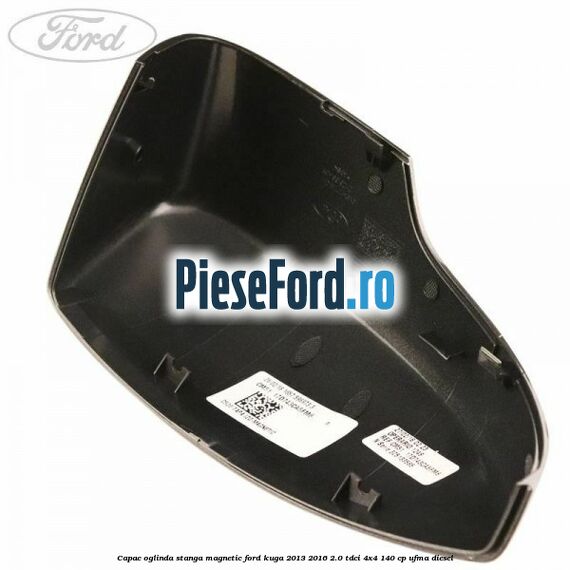Capac oglinda stanga magnetic Ford Kuga 2013-2016 2.0 TDCi 4x4 140 cp Capac oglinda stanga magnetic Ford Kuga 2013-2016 2.0 TDCi 4x4 140 cp UFMA diesel