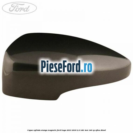 Capac oglinda stanga magnetic Ford Kuga 2013-2016 2.0 TDCi 4x4 140 cp Capac oglinda stanga magnetic Ford Kuga 2013-2016 2.0 TDCi 4x4 140 cp UFMA diesel