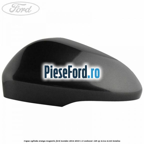 Capac oglinda stanga magnetic Ford Mondeo 2014-2018 1.0 EcoBoost 125 cp Capac oglinda stanga magnetic Ford Mondeo 2014-2018 1.0 EcoBoost 125 cp M1CA, M1CB benzina