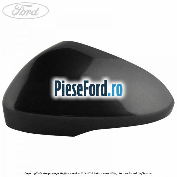 Capac oglinda stanga magnetic Ford Mondeo 2014-2018 2.0 EcoBoost 203 cp TNCA, TNCB, TNCD, TNCF benzina