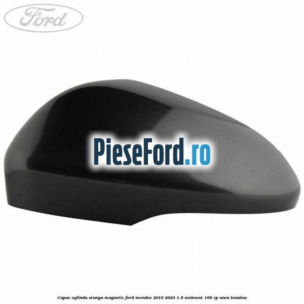 Capac oglinda stanga magnetic Ford Mondeo 2019-2023 1.5 EcoBoost 165 cp UNCN benzina