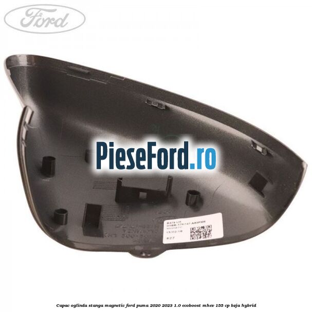 Capac oglinda stanga magnetic Ford Puma 2020-2023 1.0 EcoBoost mHEV 155 cp BZJA Hybrid