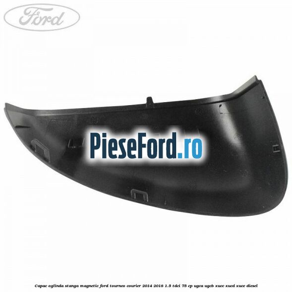 Capac oglinda stanga magnetic Ford Tourneo Courier 2014-2018 1.5 TDCi 75 cp Capac oglinda stanga magnetic Ford Tourneo Courier 2014-2018 1.5 TDCi 75 cp UGCA, UGCB, XUCC, XUCD, XUCE diesel