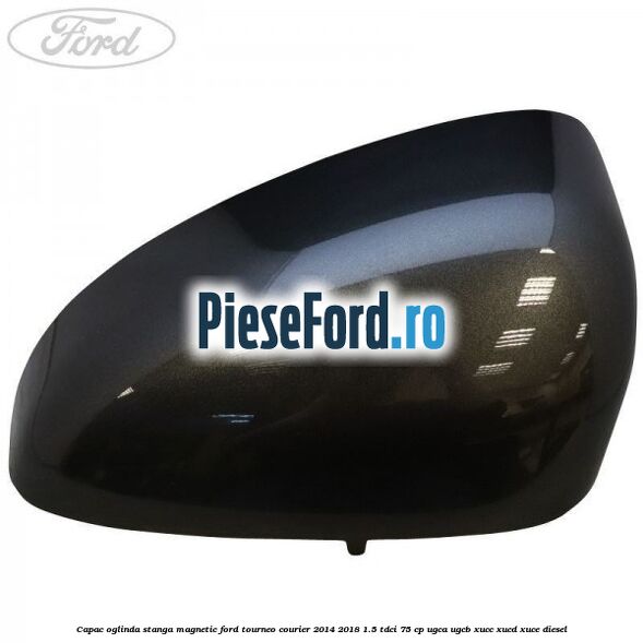 Capac oglinda stanga magnetic Ford Tourneo Courier 2014-2018 1.5 TDCi 75 cp Capac oglinda stanga magnetic Ford Tourneo Courier 2014-2018 1.5 TDCi 75 cp UGCA, UGCB, XUCC, XUCD, XUCE diesel