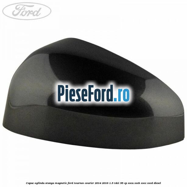 Capac oglinda stanga magnetic Ford Tourneo Courier 2014-2018 1.5 TDCi 95 cp XVCA, XVCB, XVCC, XVCD diesel