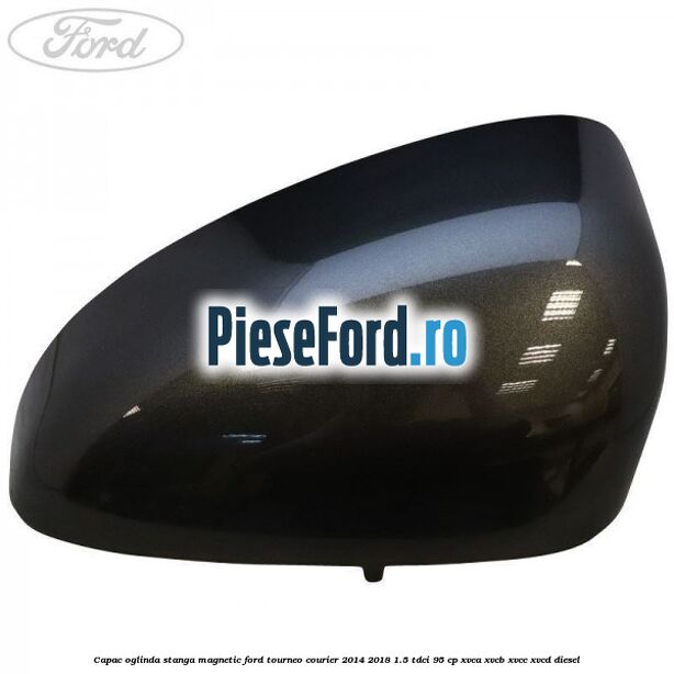 Capac oglinda stanga magnetic Ford Tourneo Courier 2014-2018 1.5 TDCi 95 cp XVCA, XVCB, XVCC, XVCD diesel