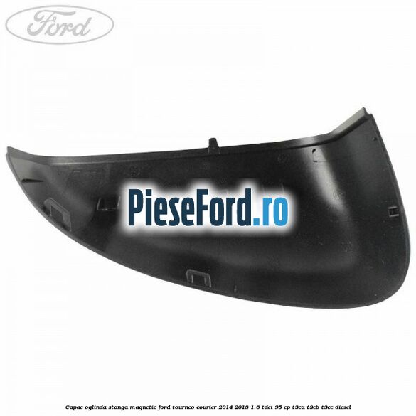 Capac oglinda stanga magnetic Ford Tourneo Courier 2014-2018 1.6 TDCi 95 cp T3CA, T3CB, T3CC diesel