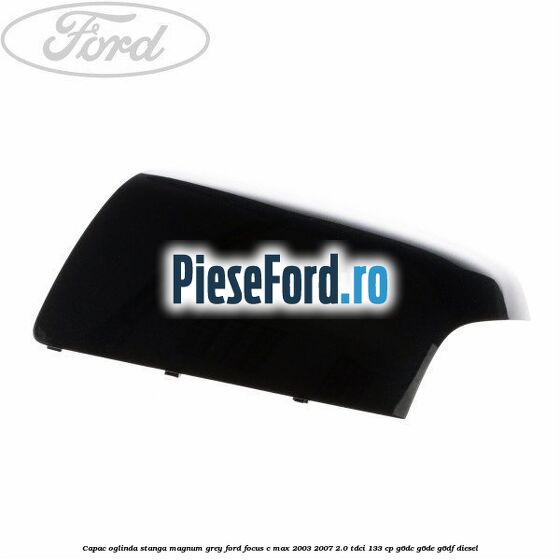 Capac oglinda stanga magnum grey Ford Focus C-Max 2003-2007 2.0 TDCi 133 cp G6DC, G6DE, G6DF diesel