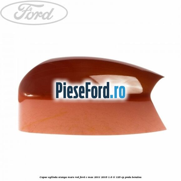 Capac oglinda stanga mars red Ford C-Max 2011-2015 1.6 Ti 125 cp PNDA benzina