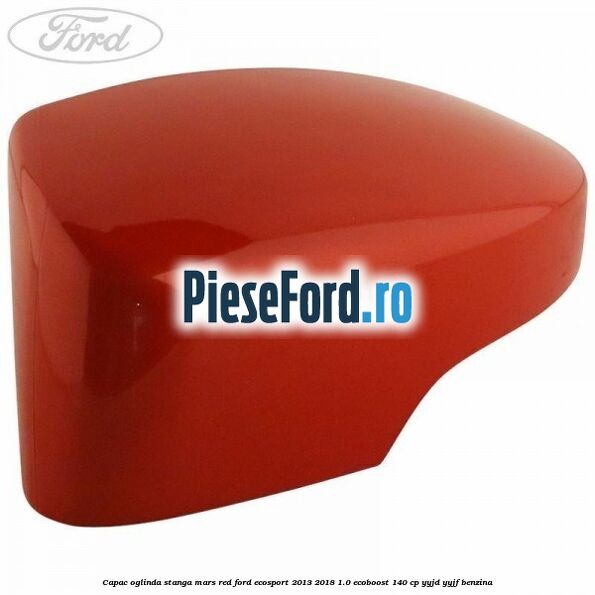 Capac oglinda stanga mars red Ford EcoSport 2013-2018 1.0 EcoBoost 140 cp YYJD, YYJF benzina