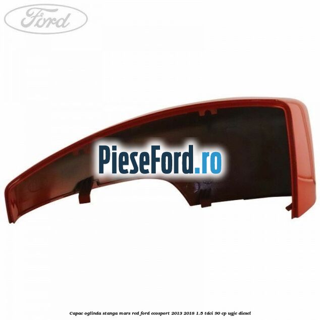 Capac oglinda stanga mars red Ford EcoSport 2013-2018 1.5 TDCi 90 cp Capac oglinda stanga mars red Ford EcoSport 2013-2018 1.5 TDCi 90 cp UGJE diesel