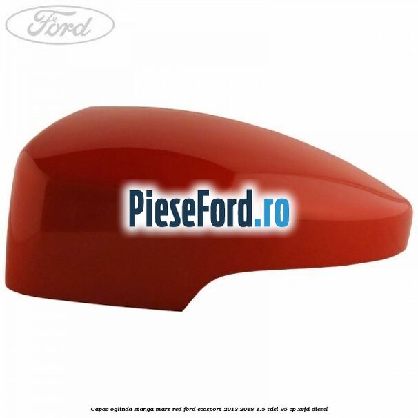 Capac oglinda stanga mars red Ford EcoSport 2013-2018 1.5 TDCi 95 cp XVJD diesel