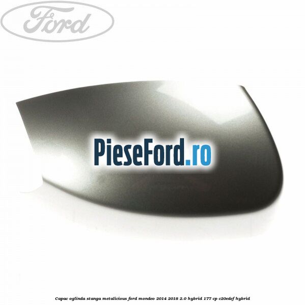 Capac oglinda stanga metalicious Ford Mondeo 2014-2018 2.0 Hybrid 177 cp C20EDEF hybrid