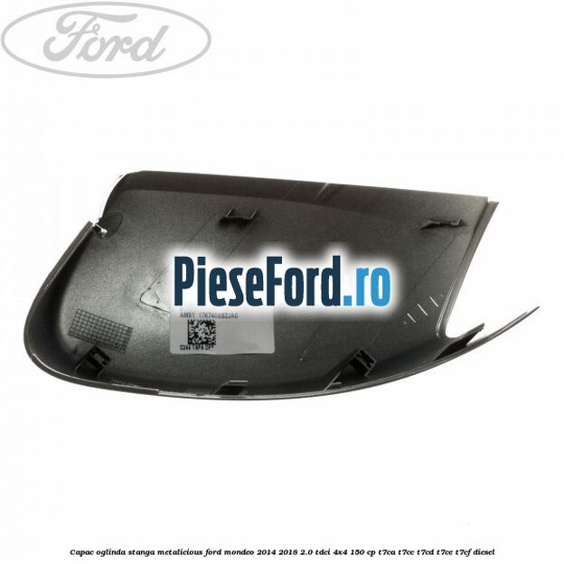 Capac oglinda stanga metalicious Ford Mondeo 2014-2018 2.0 TDCi 4x4 150 cp T7CA, T7CC, T7CD, T7CE, T7CF diesel