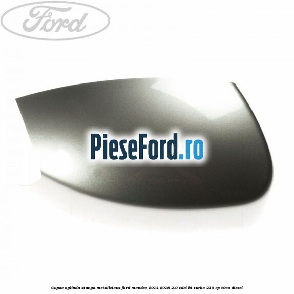 Capac oglinda stanga metalicious Ford Mondeo 2014-2018 2.0 TDCi Bi-Turbo 210 cp T9CA diesel