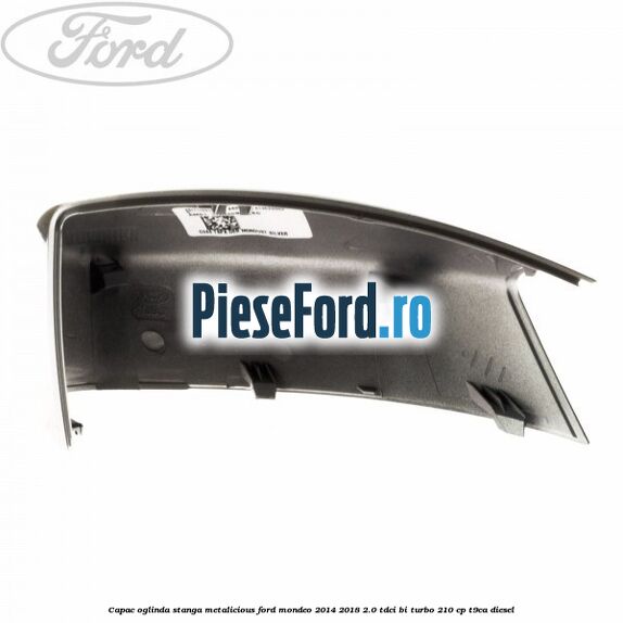 Capac oglinda stanga metalicious Ford Mondeo 2014-2018 2.0 TDCi Bi-Turbo 210 cp T9CA diesel