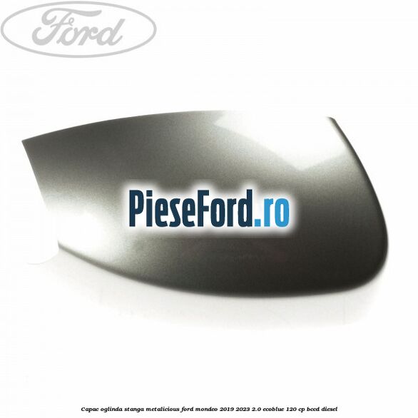 Capac oglinda stanga metalicious Ford Mondeo 2019-2023 2.0 EcoBlue 120 cp BCCD diesel