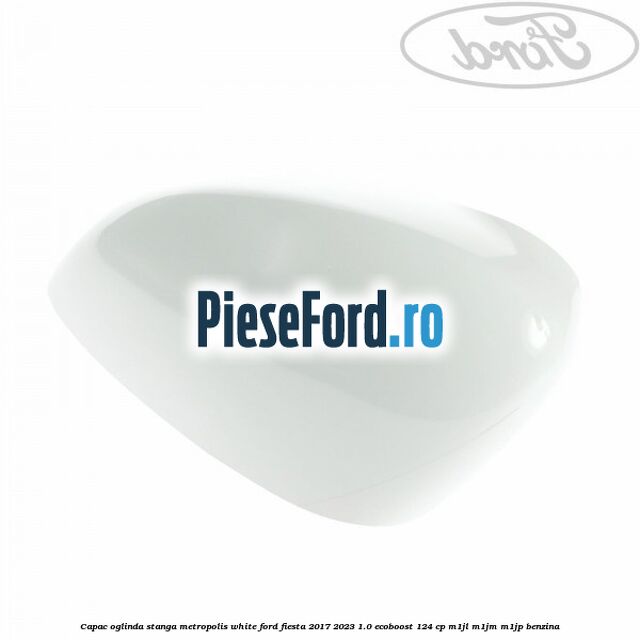 Capac oglinda stanga metropolis white Ford Fiesta 2017-2023 1.0 EcoBoost 124 cp M1JL, M1JM, M1JP benzina