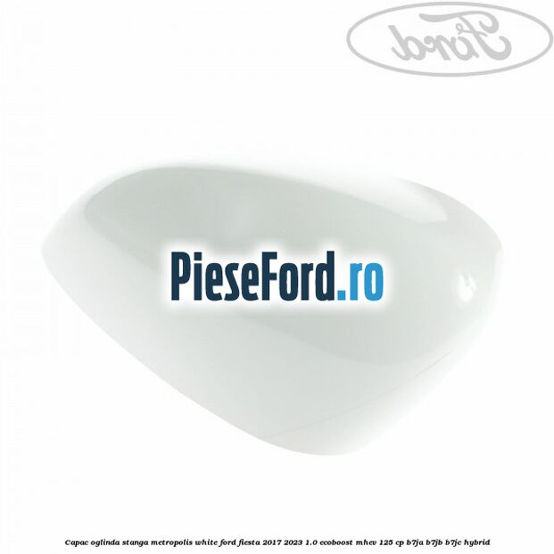 Capac oglinda stanga metropolis white Ford Fiesta 2017-2023 1.0 EcoBoost mHEV 125 cp B7JA, B7JB, B7JC Hybrid