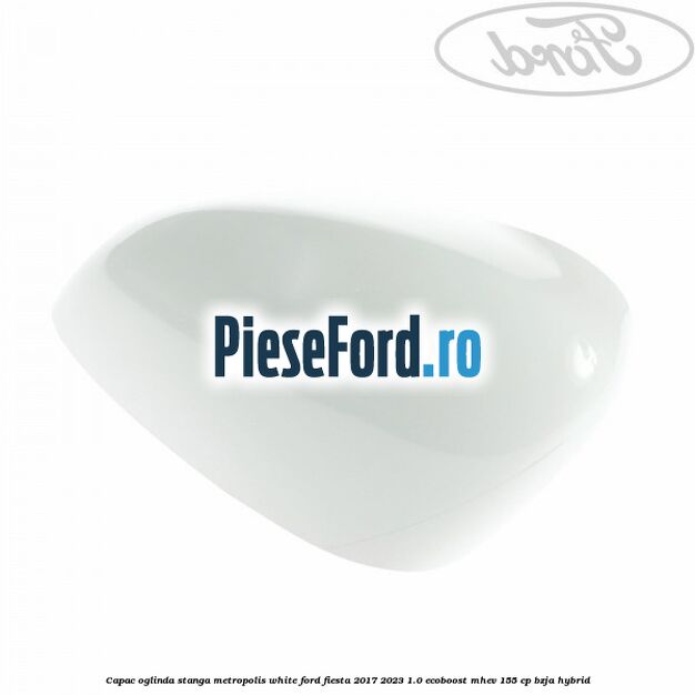 Capac oglinda stanga metropolis white Ford Fiesta 2017-2023 1.0 EcoBoost mHEV 155 cp BZJA Hybrid