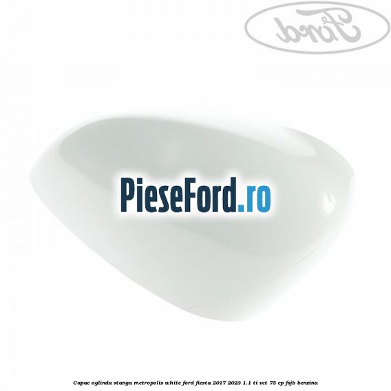 Capac oglinda stanga metropolis white Ford Fiesta 2017-2023 1.1 Ti-VCT 75 cp FSJB benzina