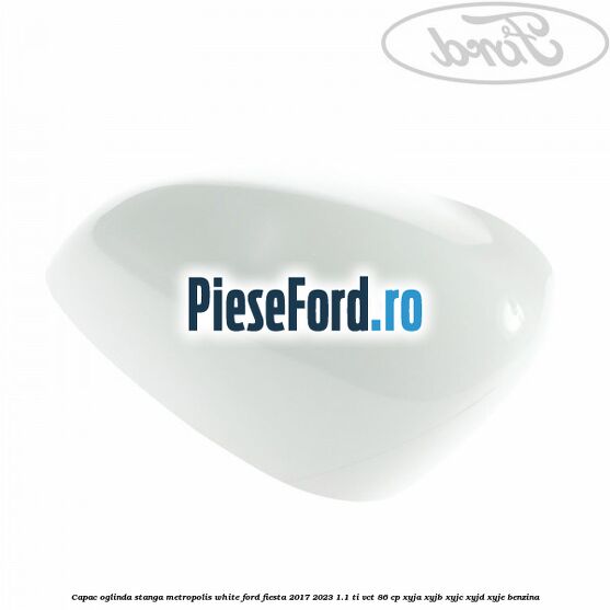 Capac oglinda stanga metropolis white Ford Fiesta 2017-2023 1.1 Ti-VCT 86 cp Capac oglinda stanga metropolis white Ford Fiesta 2017-2023 1.1 Ti-VCT 86 cp XYJA, XYJB, XYJC, XYJD, XYJE benzina