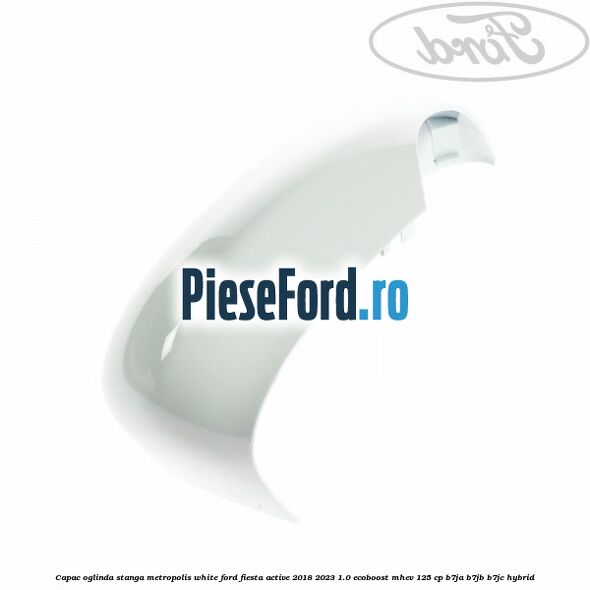 Capac oglinda stanga metropolis white Ford Fiesta Active 2018-2023 1.0 EcoBoost mHEV 125 cp Capac oglinda stanga metropolis white Ford Fiesta Active 2018-2023 1.0 EcoBoost mHEV 125 cp B7JA, B7JB, B7JC Hybrid