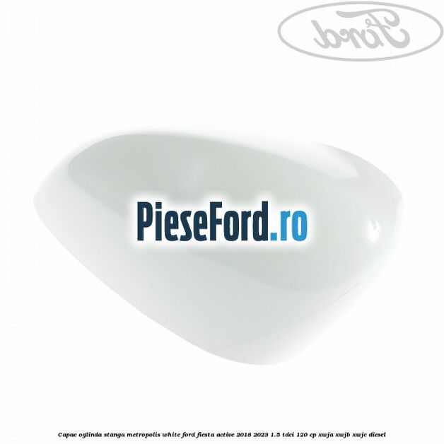 Capac oglinda stanga metropolis white Ford Fiesta Active 2018-2023 1.5 TDCi 120 cp XWJA, XWJB, XWJC diesel