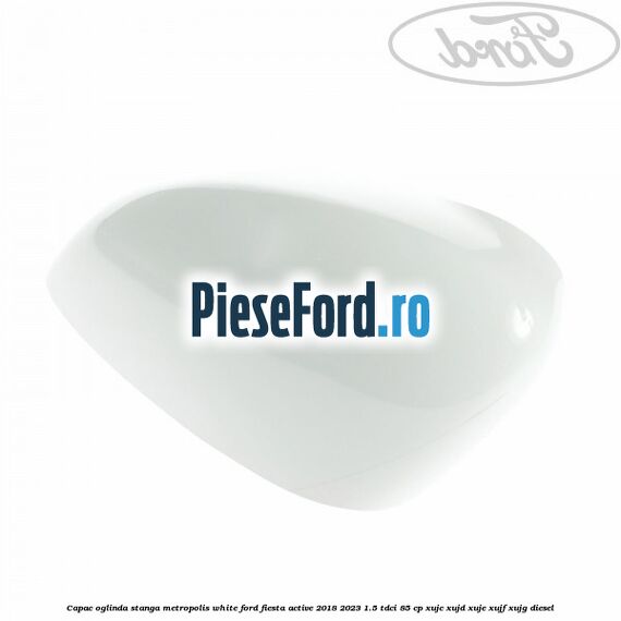 Capac oglinda stanga metropolis white Ford Fiesta Active 2018-2023 1.5 TDCi 85 cp Capac oglinda stanga metropolis white Ford Fiesta Active 2018-2023 1.5 TDCi 85 cp XUJC, XUJD, XUJE, XUJF, XUJG diesel