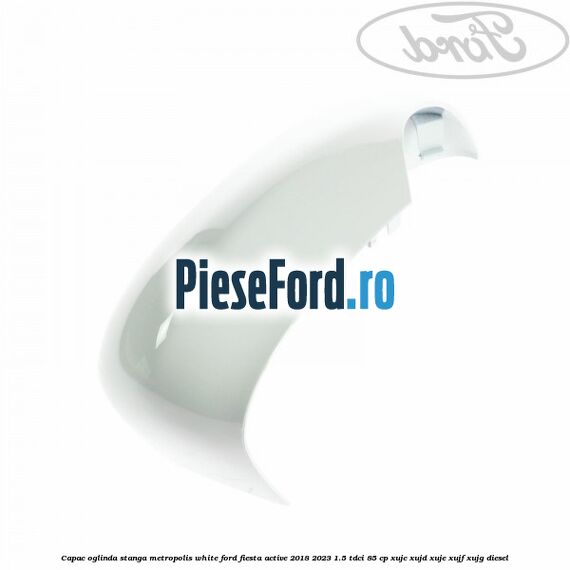 Capac oglinda stanga metropolis white Ford Fiesta Active 2018-2023 1.5 TDCi 85 cp Capac oglinda stanga metropolis white Ford Fiesta Active 2018-2023 1.5 TDCi 85 cp XUJC, XUJD, XUJE, XUJF, XUJG diesel