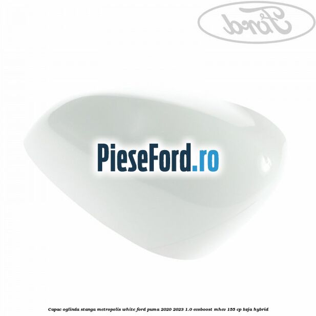 Capac oglinda stanga metropolis white Ford Puma 2020-2023 1.0 EcoBoost mHEV 155 cp BZJA Hybrid