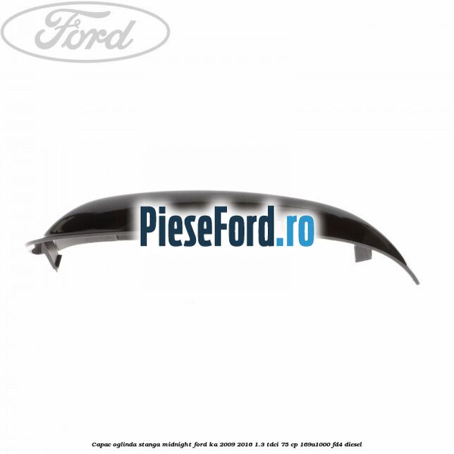 Capac oglinda stanga midnight Ford Ka 2009-2016 1.3 TDCi 75 cp 169A1000, FD4 diesel