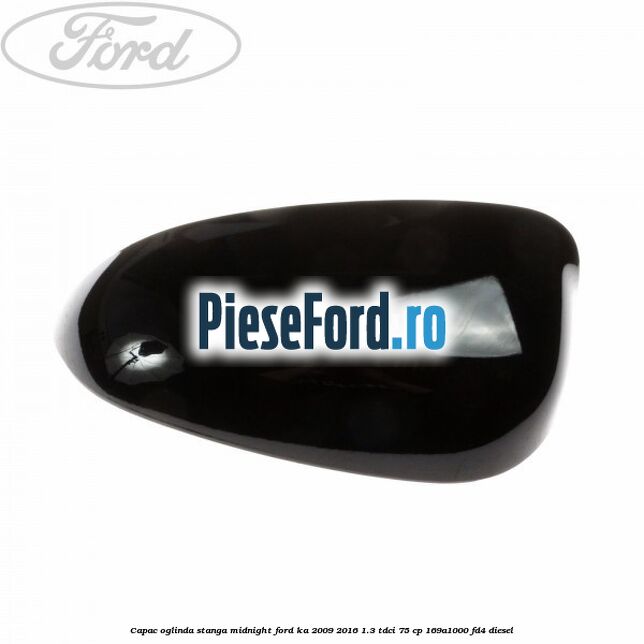 Capac oglinda stanga midnight Ford Ka 2009-2016 1.3 TDCi 75 cp 169A1000, FD4 diesel