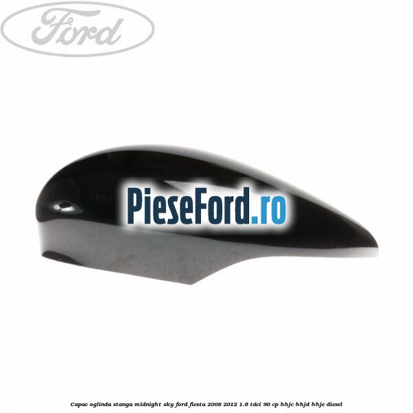 Capac oglinda stanga midnight sky Ford Fiesta 2008-2012 1.6 TDCi 90 cp HHJC, HHJD, HHJE diesel