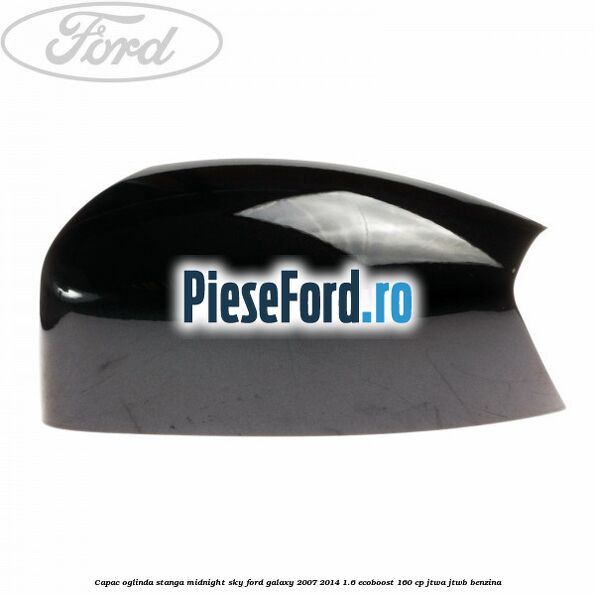 Capac oglinda stanga midnight sky Ford Galaxy 2007-2014 1.6 EcoBoost 160 cp JTWA, JTWB benzina
