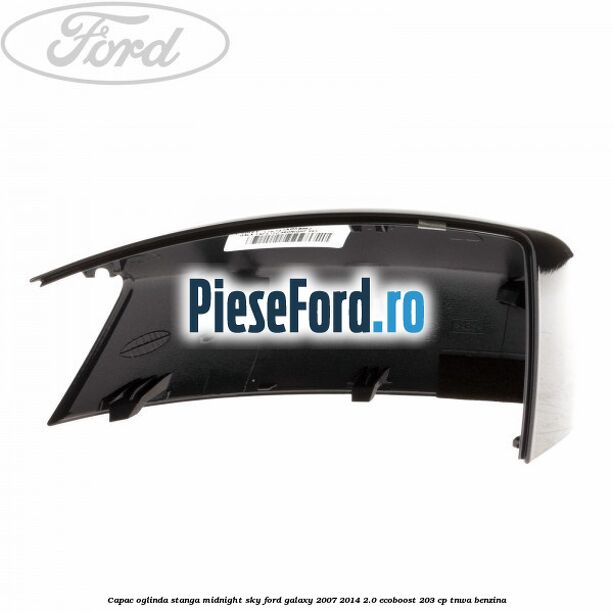 Capac oglinda stanga midnight sky Ford Galaxy 2007-2014 2.0 EcoBoost 203 cp Capac oglinda stanga midnight sky Ford Galaxy 2007-2014 2.0 EcoBoost 203 cp TNWA benzina