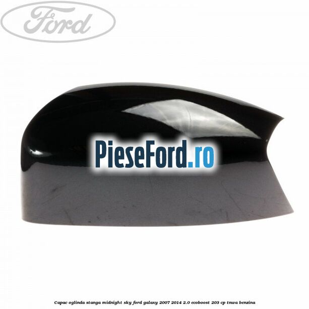 Capac oglinda stanga midnight sky Ford Galaxy 2007-2014 2.0 EcoBoost 203 cp Capac oglinda stanga midnight sky Ford Galaxy 2007-2014 2.0 EcoBoost 203 cp TNWA benzina
