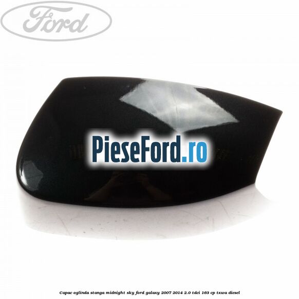 Capac oglinda stanga midnight sky Ford Galaxy 2007-2014 2.0 TDCi 163 cp TXWA diesel