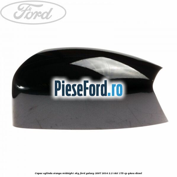 Capac oglinda stanga midnight sky Ford Galaxy 2007-2014 2.2 TDCi 175 cp Capac oglinda stanga midnight sky Ford Galaxy 2007-2014 2.2 TDCi 175 cp Q4WA diesel