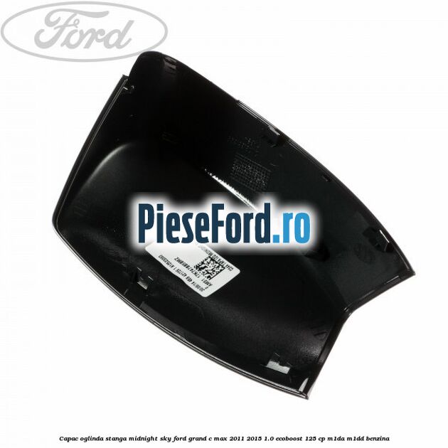 Capac oglinda stanga midnight sky Ford Grand C-Max 2011-2015 1.0 EcoBoost 125 cp Capac oglinda stanga midnight sky Ford Grand C-Max 2011-2015 1.0 EcoBoost 125 cp M1DA, M1DD benzina