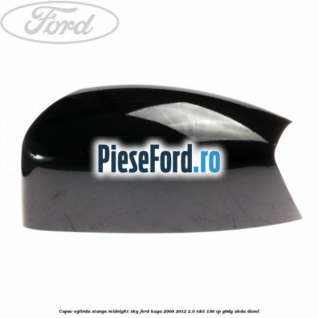 Capac oglinda stanga midnight sky Ford Kuga 2008-2012 2.0 TDCi 136 cp G6DG, UKDA diesel