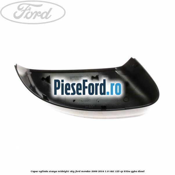 Capac oglinda stanga midnight sky Ford Mondeo 2008-2014 1.8 TDCi 125 cp Capac oglinda stanga midnight sky Ford Mondeo 2008-2014 1.8 TDCi 125 cp KHBA, QYBA diesel