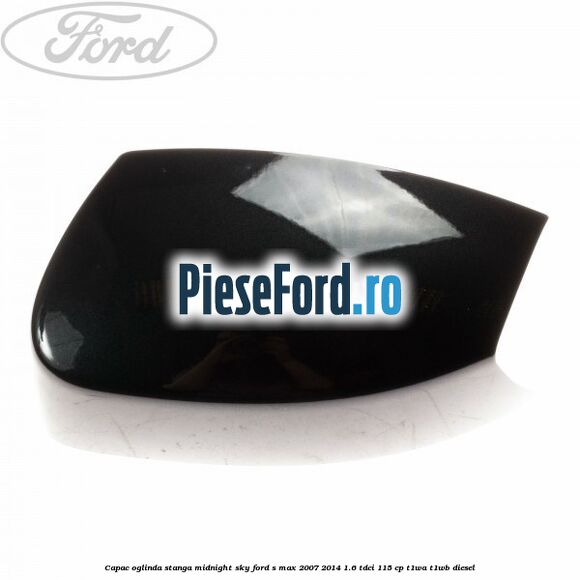 Capac oglinda stanga midnight sky Ford S-Max 2007-2014 1.6 TDCi 115 cp T1WA, T1WB diesel