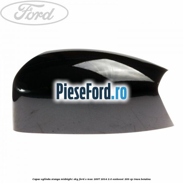 Capac oglinda stanga midnight sky Ford S-Max 2007-2014 2.0 EcoBoost 203 cp TNWA benzina
