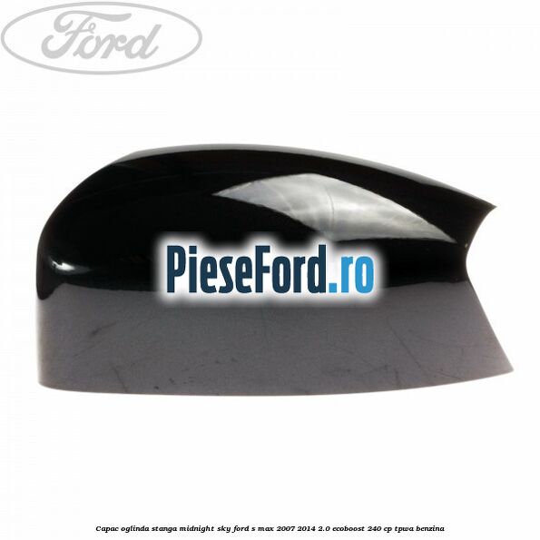 Capac oglinda stanga midnight sky Ford S-Max 2007-2014 2.0 EcoBoost 240 cp TPWA benzina