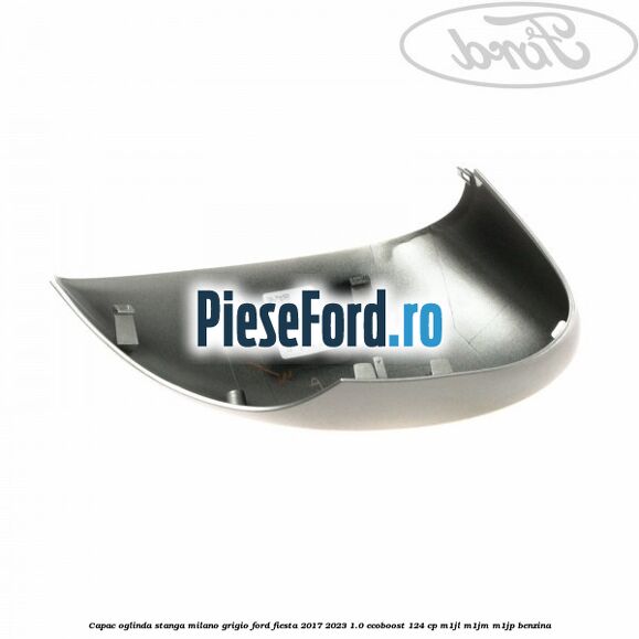 Capac oglinda stanga milano grigio Ford Fiesta 2017-2023 1.0 EcoBoost 124 cp M1JL, M1JM, M1JP benzina