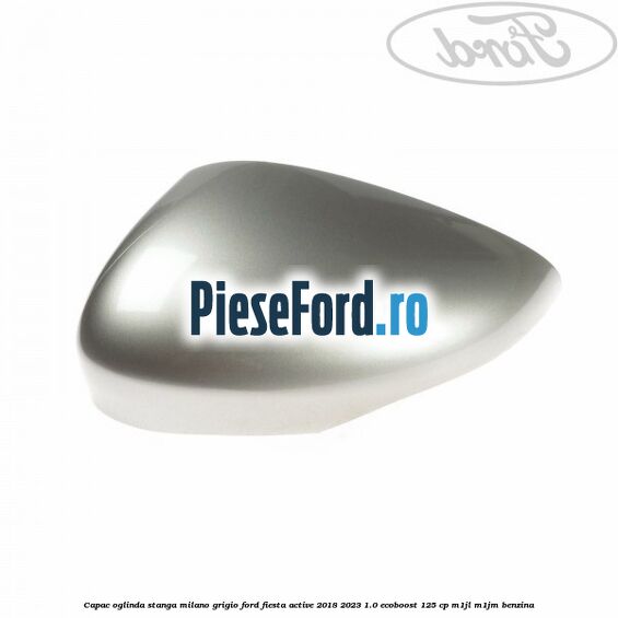 Capac oglinda stanga milano grigio Ford Fiesta Active 2018-2023 1.0 EcoBoost 125 cp M1JL, M1JM benzina