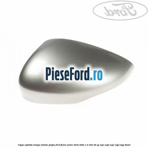 Capac oglinda stanga milano grigio Ford Fiesta Active 2018-2023 1.5 TDCi 85 cp XUJC, XUJD, XUJE, XUJF, XUJG diesel